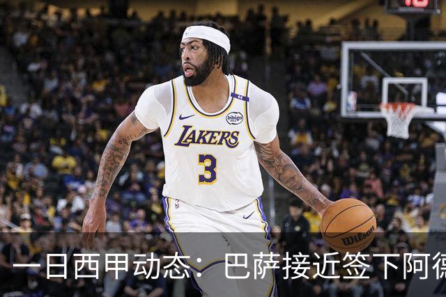 一日西甲动态：巴萨接近签下阿德耶米，皇马续约中场大将