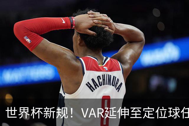 世界杯新规！VAR延伸至定位球任意球，“阿森纳战术”将失效