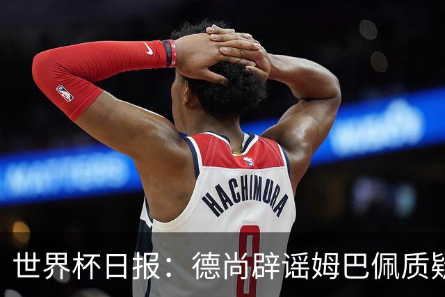 世界杯日报：德尚辟谣姆巴佩质疑其战术 因凡蒂诺连任无悬念