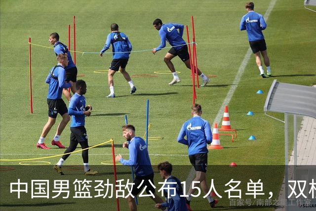 中国男篮劲敌公布15人名单，双核缺席，郭士强机会来了，力争连胜