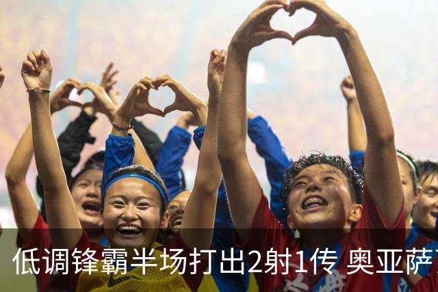 低调锋霸半场打出2射1传 奥亚萨瓦尔西班牙锋线新答案