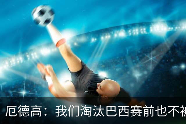 厄德高：我们淘汰巴西赛前也不被看好，但足球场上没有不可能
