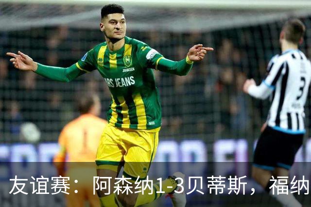 友谊赛：阿森纳1-3贝蒂斯，福纳尔斯传射，德奥萨建功