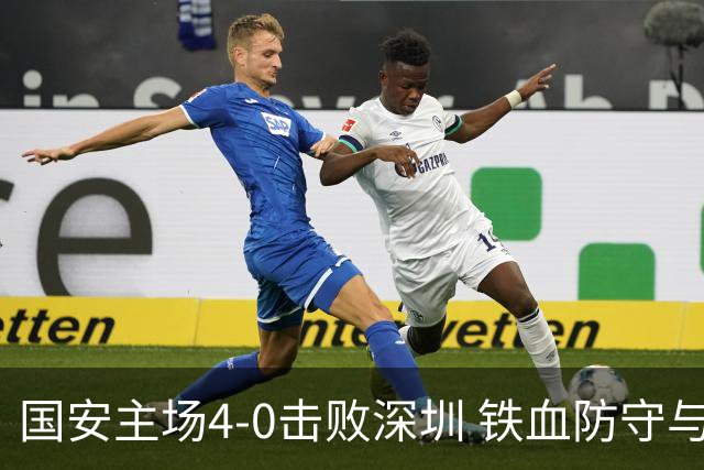 国安主场4-0击败深圳 铁血防守与华丽进攻诠释国安精神