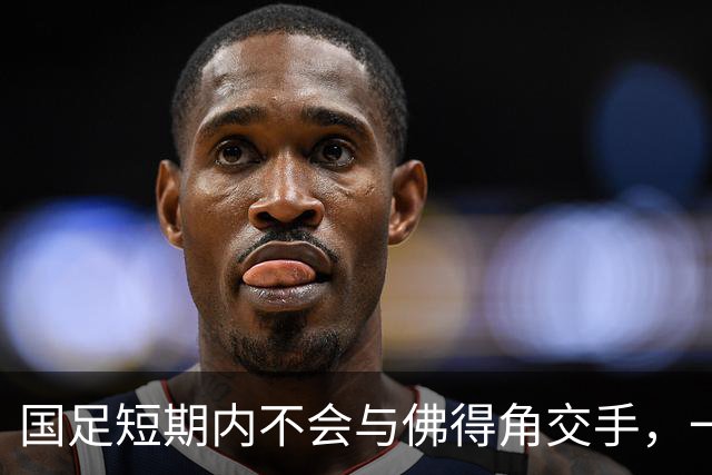 国足短期内不会与佛得角交手，一旦佛足协发出正式邀约，中国足协会认真考虑