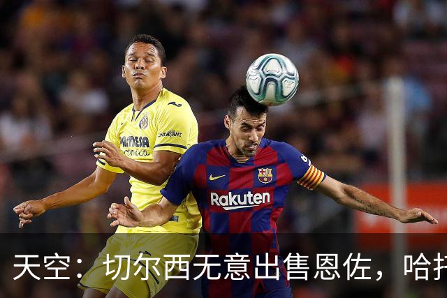 天空：切尔西无意出售恩佐，哈托将成为球队首发左后卫