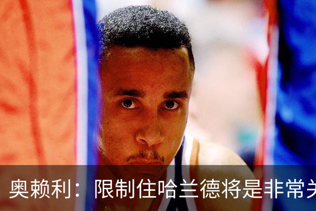 奥赖利：限制住哈兰德将是非常关键的因素 凯恩树立了高标准