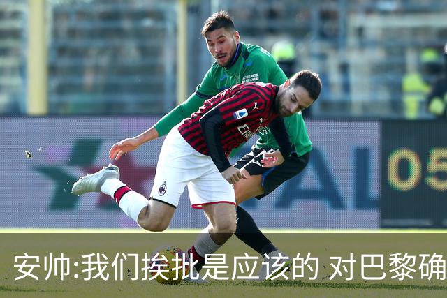 安帅:我们挨批是应该的 对巴黎确实踢得糟糕