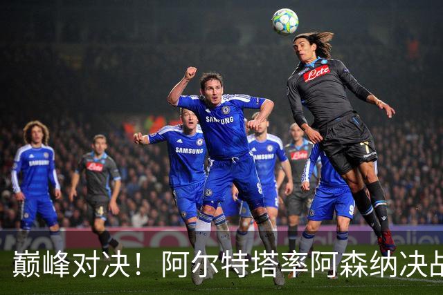 巅峰对决！阿尔特塔率阿森纳决战巴黎圣日耳曼，争夺欧冠荣耀
