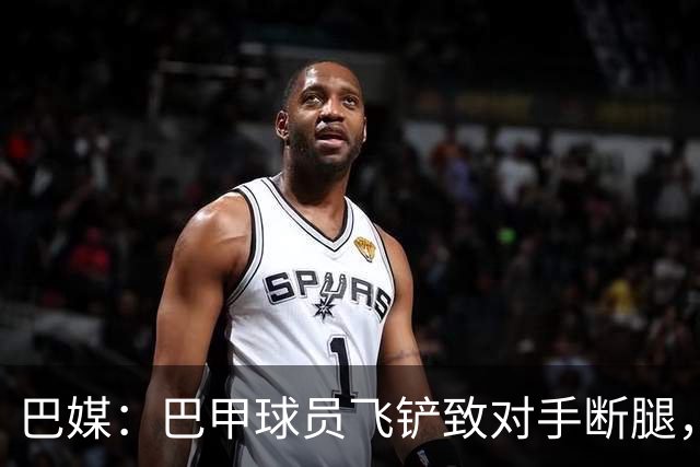 巴媒：巴甲球员飞铲致对手断腿，被判在伤者缺战期间禁赛