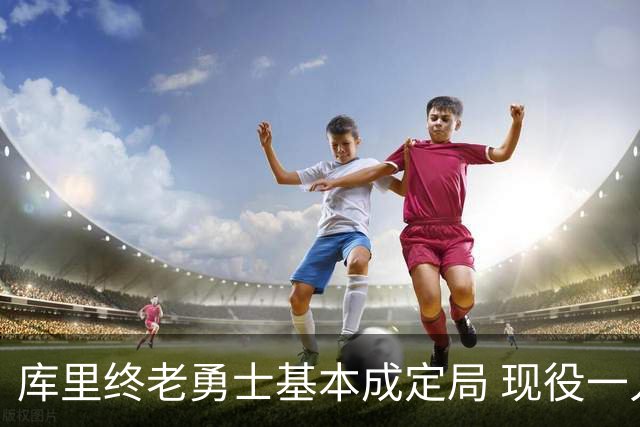 库里终老勇士基本成定局 现役一人一城还有几人坚守？