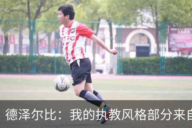 德泽尔比：我的执教风格部分来自瓜氏巴萨；足球就是我的生命