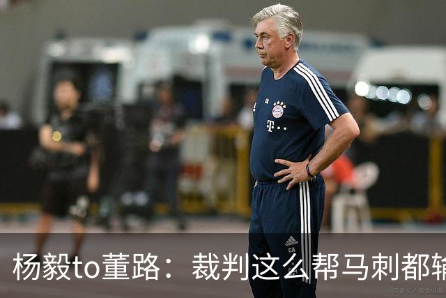 杨毅to董路：裁判这么帮马刺都输 在足球世界很罕见 除02世界杯