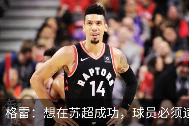 格雷：想在苏超成功，球员必须适应“期望和需求”