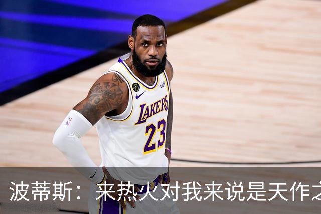 波蒂斯：来热火对我来说是天作之合 字母会让这里的球迷大饱眼福
