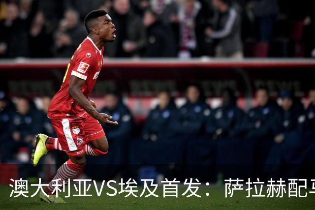 澳大利亚VS埃及首发：萨拉赫配马尔穆什 伊兰昆达应战