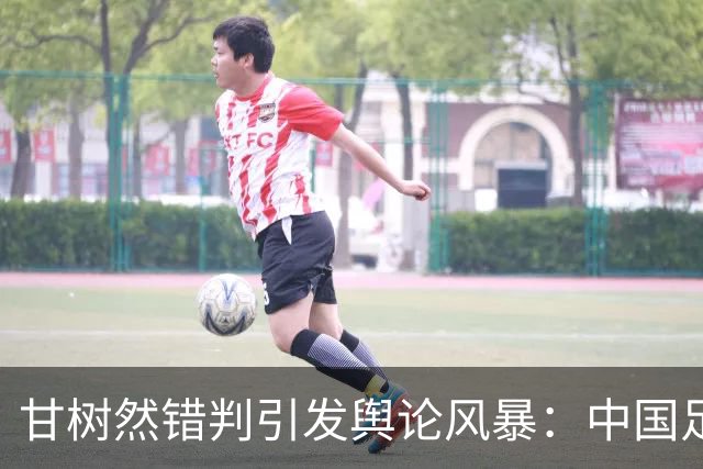 甘树然错判引发舆论风暴：中国足球裁判的专业底线在哪里？