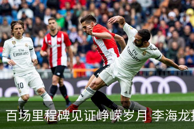 百场里程碑见证峥嵘岁月 李海龙拼搏诠释职业精神