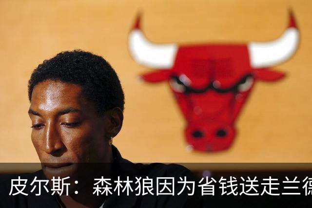 皮尔斯：森林狼因为省钱送走兰德尔 可能会导致爱德华兹申请交易