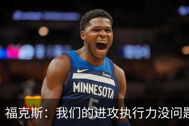 福克斯：我们的进攻执行力没问题 就算投不进也不该改变打法