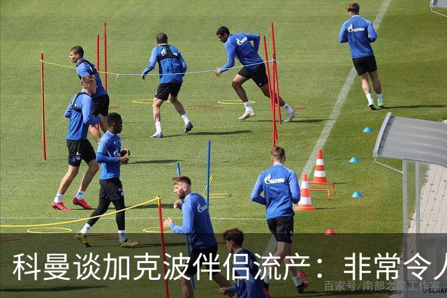 科曼谈加克波伴侣流产：非常令人悲痛的消息，但他从没说过想回家