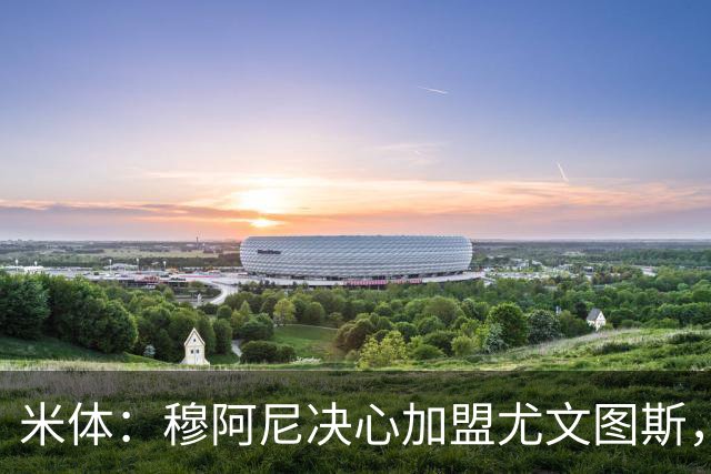 米体：穆阿尼决心加盟尤文图斯，他希望成为球队的锋线新核