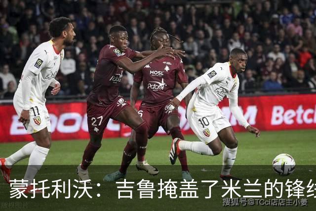 蒙托利沃：吉鲁掩盖了米兰的锋线顽疾 亚沙里和里奇需要更多机会
