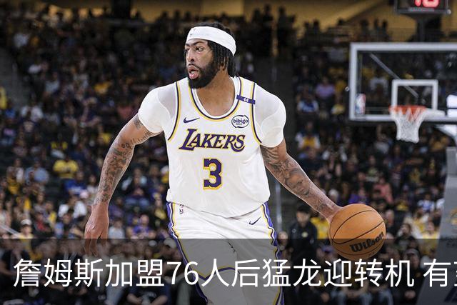 詹姆斯加盟76人后猛龙迎转机 有望底薪签回36岁的德罗赞