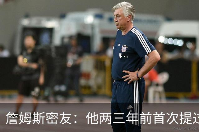 詹姆斯密友：他两三年前首次提过退役 我建议他能打多久就打多久
