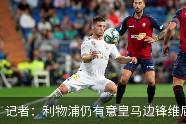 记者：利物浦仍有意皇马边锋维尼修斯，他是伊劳拉的梦幻签约