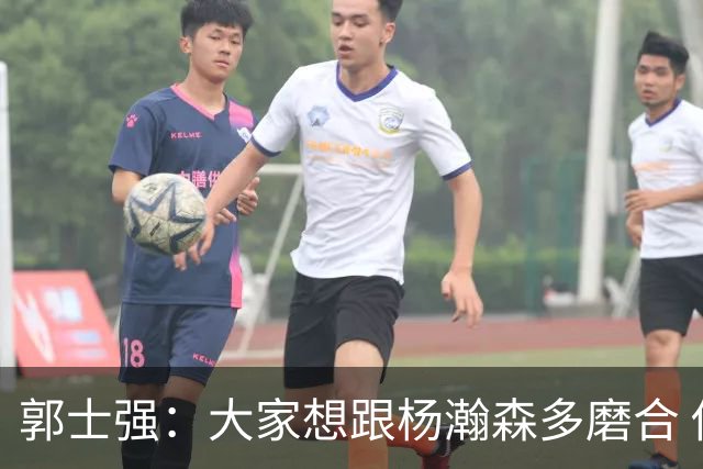 郭士强：大家想跟杨瀚森多磨合 他每场比赛都是对手重点要防的人