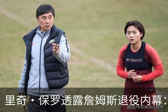 里奇·保罗透露詹姆斯退役内幕：若2026年首轮惨败火箭，他本已告别联盟
