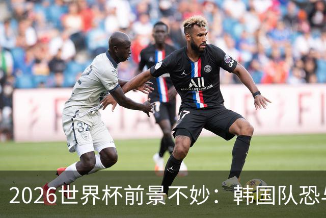 2026世界杯前景不妙：韩国队恐与南非争夺小组垫底！