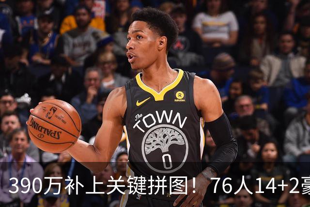 390万补上关键拼图！76人14+2豪阵3大优势明显，冲冠仍有4道难关