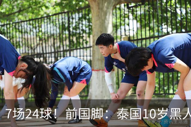 7场24球！前国脚：泰国10岁黑人可能年龄造假，姚明10岁啥身形？